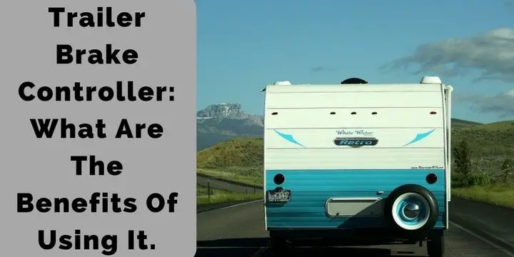 Trailer Brake Controller: What Are The Benefits Of Using It.