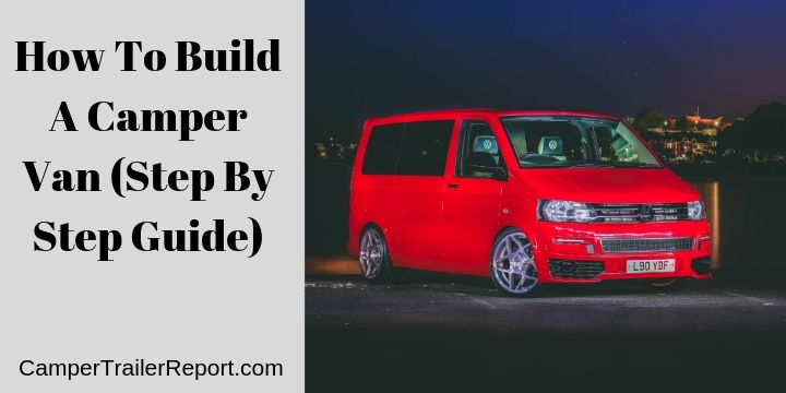 How To Build A Camper Van (Step By Step Guide)